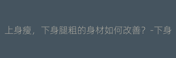 上身瘦，下身腿粗的身材如何改善？-下身