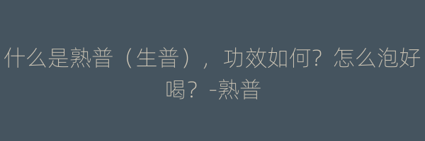什么是熟普（生普），功效如何？怎么泡好喝？-熟普