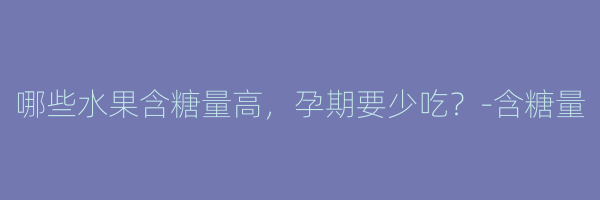 哪些水果含糖量高，孕期要少吃？-含糖量