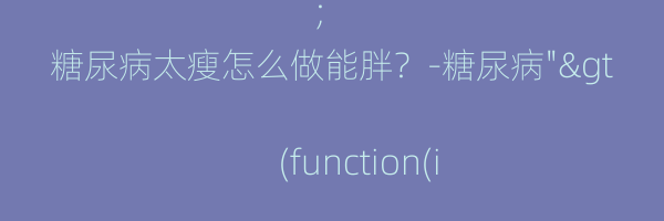 糖尿病太瘦怎么做能胖？-糖尿病">
(function(i