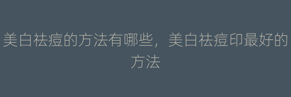 美白祛痘的方法有哪些，美白祛痘印最好的方法