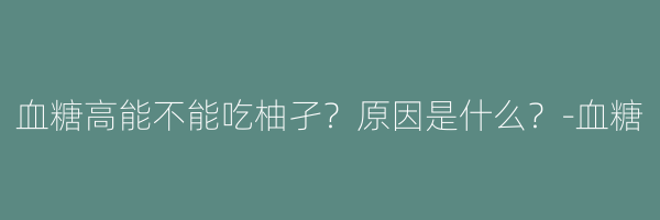 血糖高能不能吃柚孑？原因是什么？-血糖