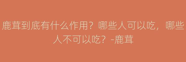 鹿茸到底有什么作用？哪些人可以吃，哪些人不可以吃？-鹿茸