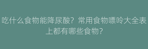 吃什么食物能降尿酸？常用食物嘌呤大全表上都有哪些食物？