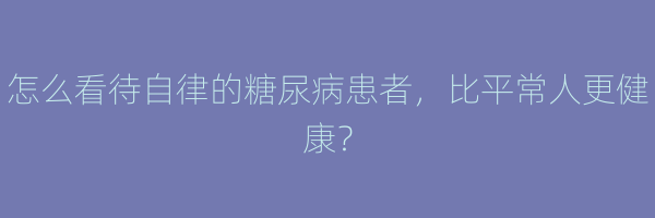 怎么看待自律的糖尿病患者，比平常人更健康？