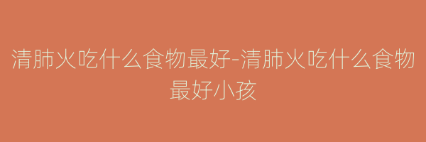 清肺火吃什么食物最好-清肺火吃什么食物最好小孩