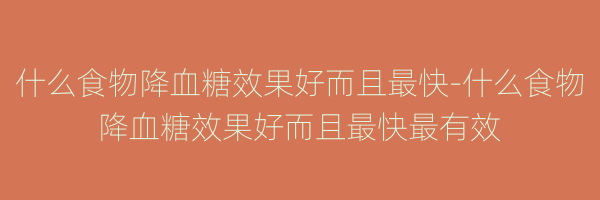 什么食物降血糖效果好而且最快-什么食物降血糖效果好而且最快最有效