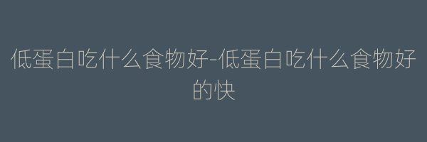 低蛋白吃什么食物好-低蛋白吃什么食物好的快