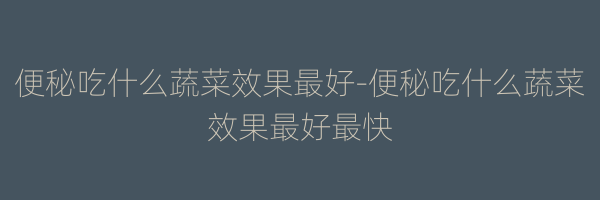 便秘吃什么蔬菜效果最好-便秘吃什么蔬菜效果最好最快