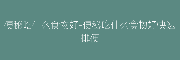 便秘吃什么食物好-便秘吃什么食物好快速排便