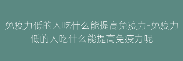 免疫力低的人吃什么能提高免疫力-免疫力低的人吃什么能提高免疫力呢