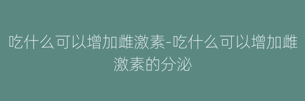 吃什么可以增加雌激素-吃什么可以增加雌激素的分泌