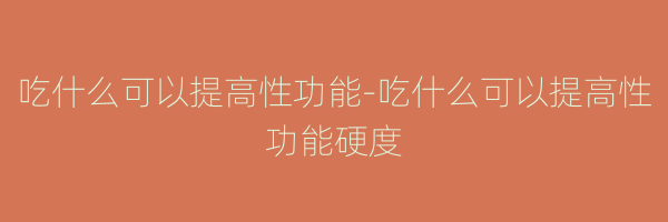 吃什么可以提高性功能-吃什么可以提高性功能硬度