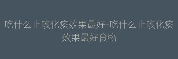 吃什么止咳化痰效果最好-吃什么止咳化痰效果最好食物