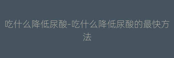 吃什么降低尿酸-吃什么降低尿酸的最快方法
