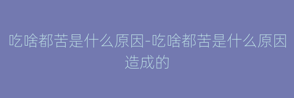 吃啥都苦是什么原因-吃啥都苦是什么原因造成的