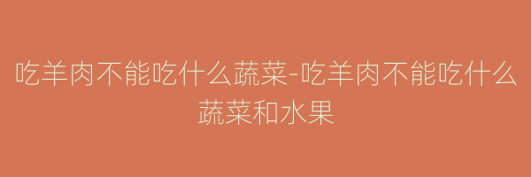 吃羊肉不能吃什么蔬菜-吃羊肉不能吃什么蔬菜和水果