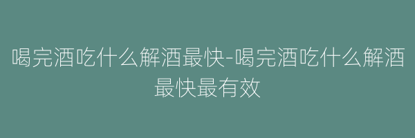 喝完酒吃什么解酒最快-喝完酒吃什么解酒最快最有效