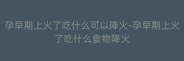 孕早期上火了吃什么可以降火-孕早期上火了吃什么食物降火