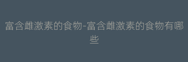 富含雌激素的食物-富含雌激素的食物有哪些