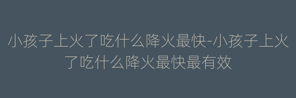 小孩子上火了吃什么降火最快-小孩子上火了吃什么降火最快最有效