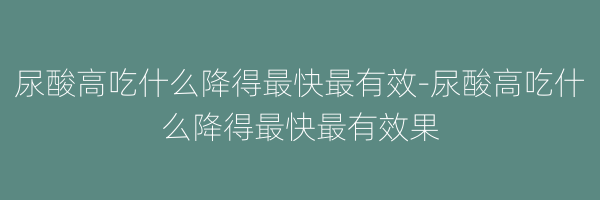 尿酸高吃什么降得最快最有效-尿酸高吃什么降得最快最有效果