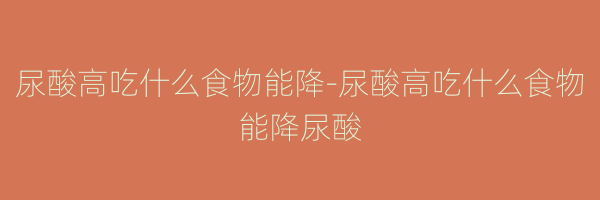 尿酸高吃什么食物能降-尿酸高吃什么食物能降尿酸
