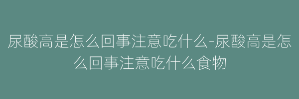 尿酸高是怎么回事注意吃什么-尿酸高是怎么回事注意吃什么食物