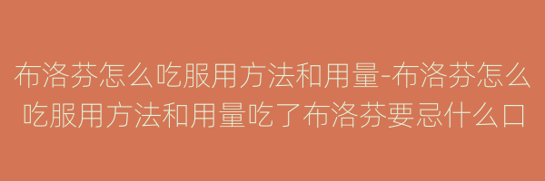 布洛芬怎么吃服用方法和用量-布洛芬怎么吃服用方法和用量吃了布洛芬要忌什么口