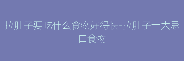 拉肚子要吃什么食物好得快-拉肚子十大忌口食物