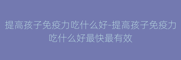 提高孩子免疫力吃什么好-提高孩子免疫力吃什么好最快最有效