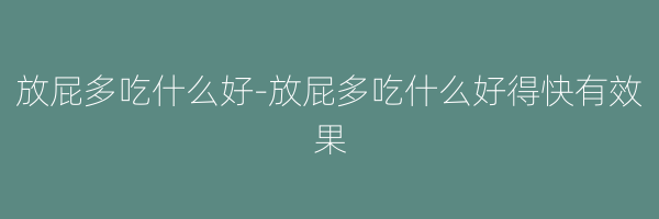 放屁多吃什么好-放屁多吃什么好得快有效果