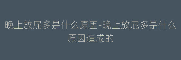晚上放屁多是什么原因-晚上放屁多是什么原因造成的