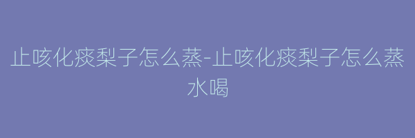 止咳化痰梨子怎么蒸-止咳化痰梨子怎么蒸水喝