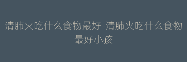 清肺火吃什么食物最好-清肺火吃什么食物最好小孩