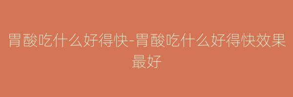 胃酸吃什么好得快-胃酸吃什么好得快效果最好