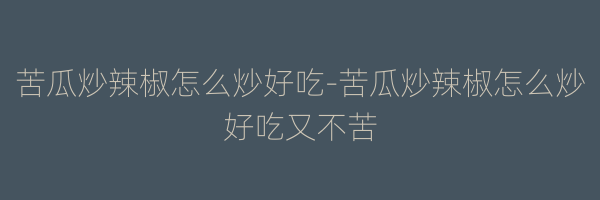 苦瓜炒辣椒怎么炒好吃-苦瓜炒辣椒怎么炒好吃又不苦