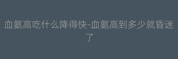 血氨高吃什么降得快-血氨高到多少就昏迷了