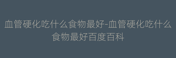 血管硬化吃什么食物最好-血管硬化吃什么食物最好百度百科