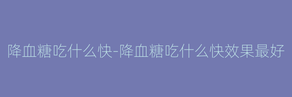 降血糖吃什么快-降血糖吃什么快效果最好