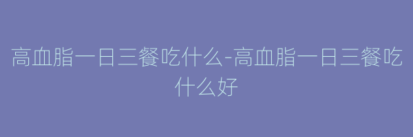 高血脂一日三餐吃什么-高血脂一日三餐吃什么好