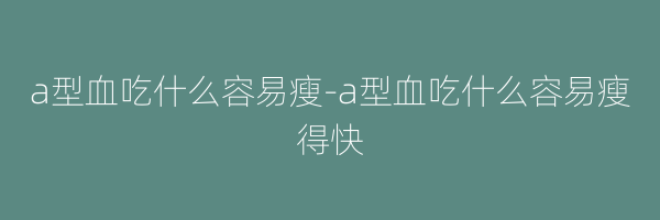 a型血吃什么容易瘦-a型血吃什么容易瘦得快