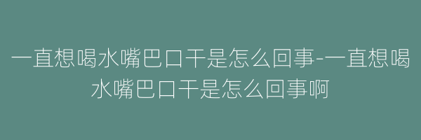 一直想喝水嘴巴口干是怎么回事-一直想喝水嘴巴口干是怎么回事啊