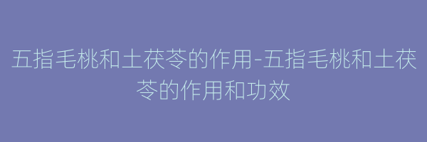 五指毛桃和土茯苓的作用-五指毛桃和土茯苓的作用和功效