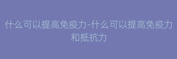 什么可以提高免疫力-什么可以提高免疫力和抵抗力
