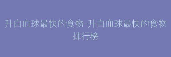 升白血球最快的食物-升白血球最快的食物排行榜