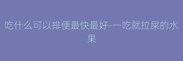 吃什么可以排便最快最好-一吃就拉屎的水果