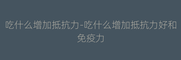 吃什么增加抵抗力-吃什么增加抵抗力好和免疫力