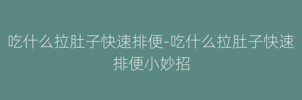 吃什么拉肚子快速排便-吃什么拉肚子快速排便小妙招