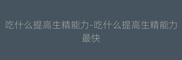 吃什么提高生精能力-吃什么提高生精能力最快